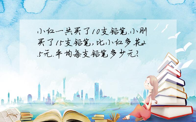 小红一共买了10支铅笔.小刚买了15支铅笔,比小红多花2.5元.平均每支铅笔多少元?