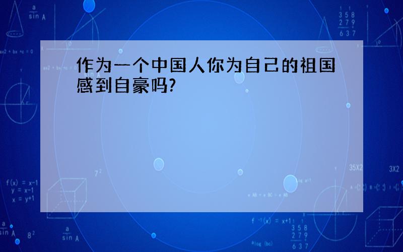 作为一个中国人你为自己的祖国感到自豪吗?