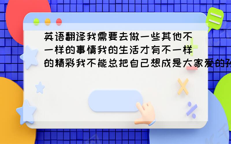 英语翻译我需要去做一些其他不一样的事情我的生活才有不一样的精彩我不能总把自己想成是大家爱的孙燕姿经过了这三年,我不是超级