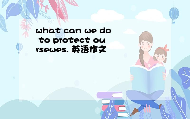 what can we do to protect oursewes. 英语作文