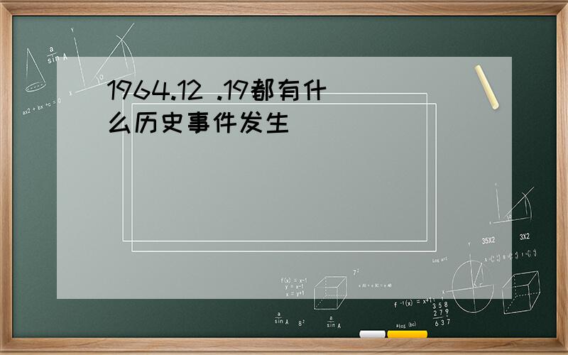 1964.12 .19都有什么历史事件发生