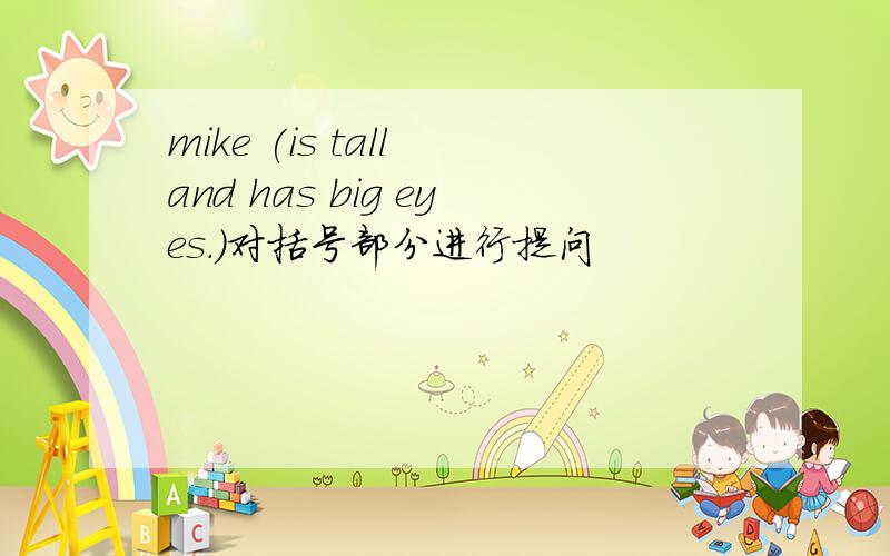 mike (is tall and has big eyes.)对括号部分进行提问