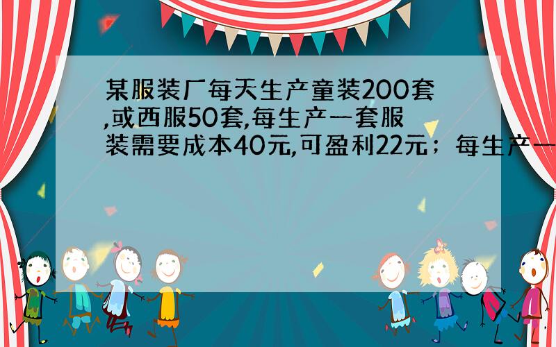 某服装厂每天生产童装200套,或西服50套,每生产一套服装需要成本40元,可盈利22元；每生产一件西服需要成