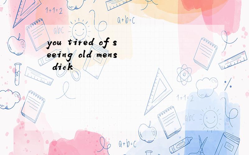 you tired of seeing old mens dick