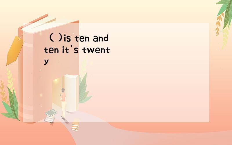 （ )is ten and ten it's twenty