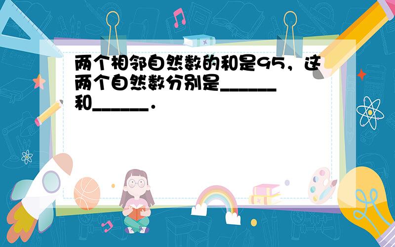 两个相邻自然数的和是95，这两个自然数分别是______和______．