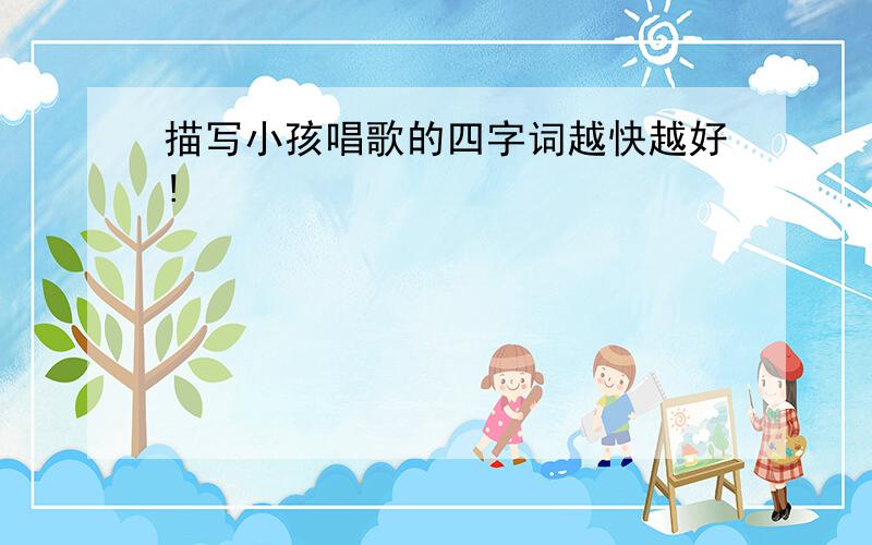 描写小孩唱歌的四字词越快越好!