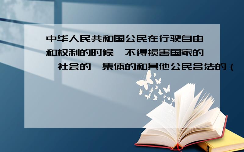 中华人民共和国公民在行驶自由和权利的时候,不得损害国家的、社会的、集体的和其他公民合法的（ ）.