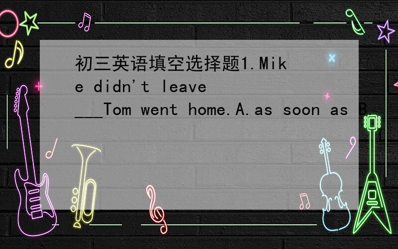 初三英语填空选择题1.Mike didn't leave___Tom went home.A.as soon as B.