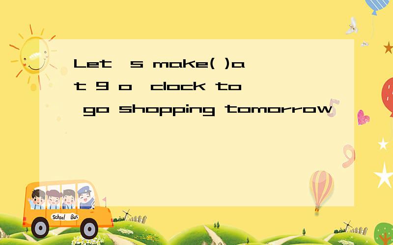 Let's make( )at 9 o'clock to go shopping tomorrow