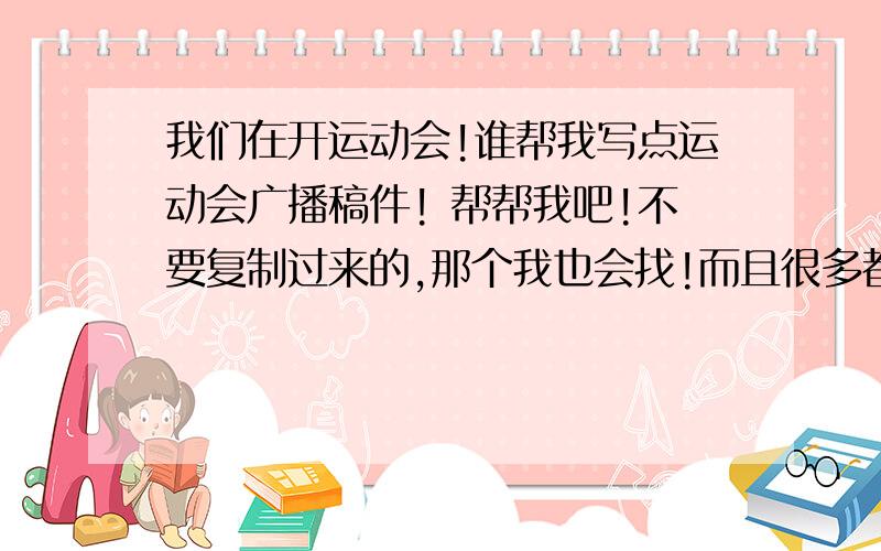 我们在开运动会!谁帮我写点运动会广播稿件! 帮帮我吧!不要复制过来的,那个我也会找!而且很多都是念过