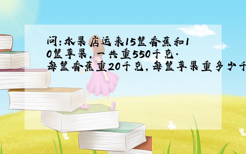 问:水果店运来15筐香蕉和10筐苹果,一共重550千克.每筐香蕉重20千克,每筐苹果重多少千克?用方程