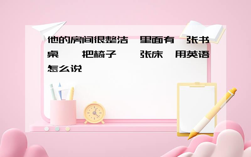 他的房间很整洁、里面有一张书桌、一把椅子、一张床、用英语怎么说