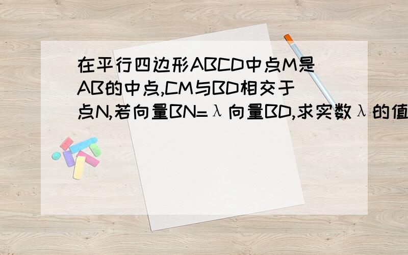 在平行四边形ABCD中点M是AB的中点,CM与BD相交于点N,若向量BN=λ向量BD,求实数λ的值