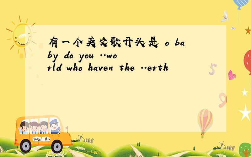 有一个英文歌开头是 o baby do you ..world who haven the ..erth