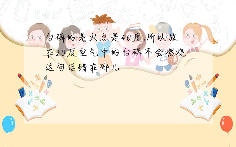 白磷的着火点是40度,所以放在20度空气中的白磷不会燃烧这句话错在哪儿