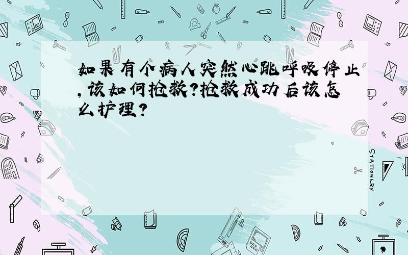 如果有个病人突然心跳呼吸停止,该如何抢救?抢救成功后该怎么护理?