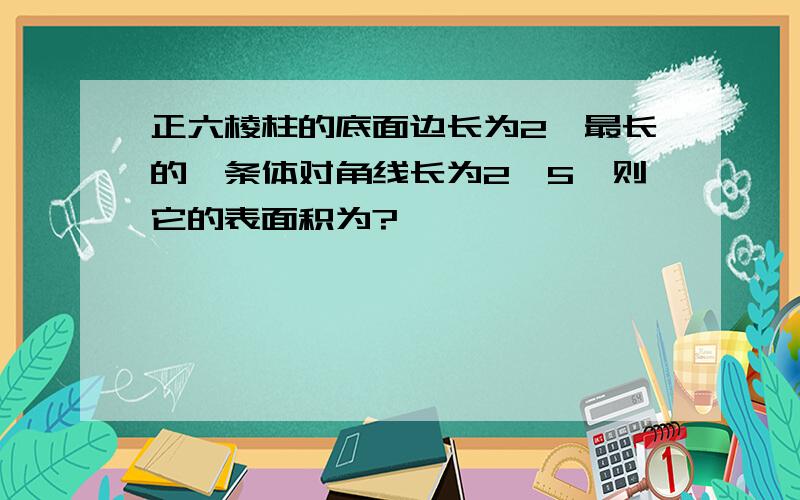 正六棱柱的底面边长为2,最长的一条体对角线长为2√5,则它的表面积为?