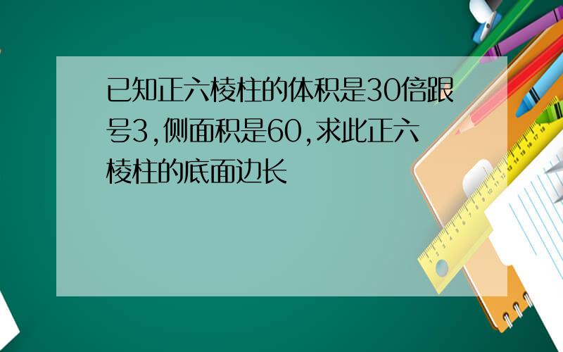 已知正六棱柱的体积是30倍跟号3,侧面积是60,求此正六棱柱的底面边长