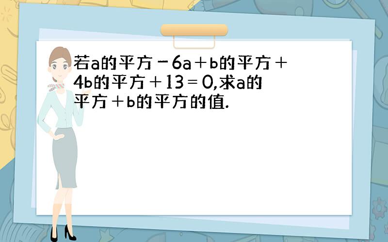 若a的平方－6a＋b的平方＋4b的平方＋13＝0,求a的平方＋b的平方的值.