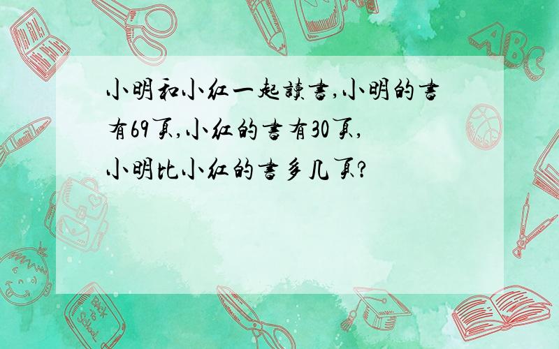 小明和小红一起读书,小明的书有69页,小红的书有30页,小明比小红的书多几页?