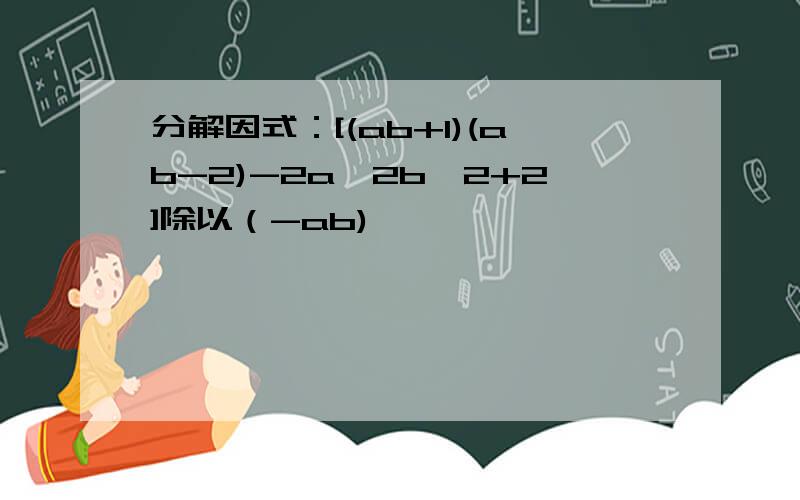 分解因式：[(ab+1)(ab-2)-2a^2b^2+2]除以（-ab)