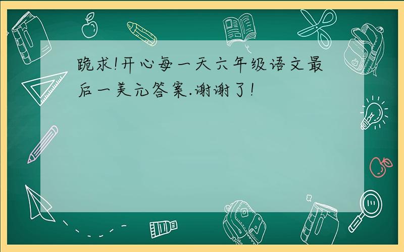 跪求!开心每一天六年级语文最后一美元答案.谢谢了!