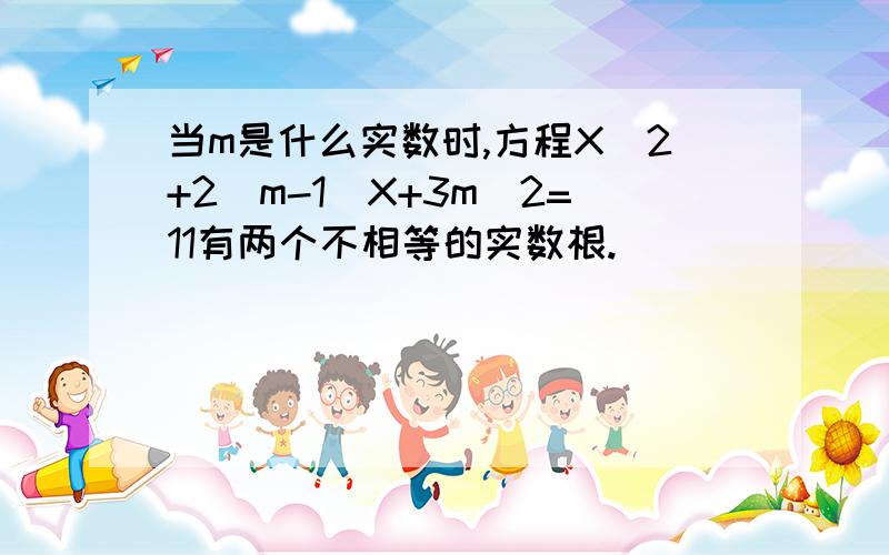 当m是什么实数时,方程X^2+2(m-1)X+3m^2=11有两个不相等的实数根.