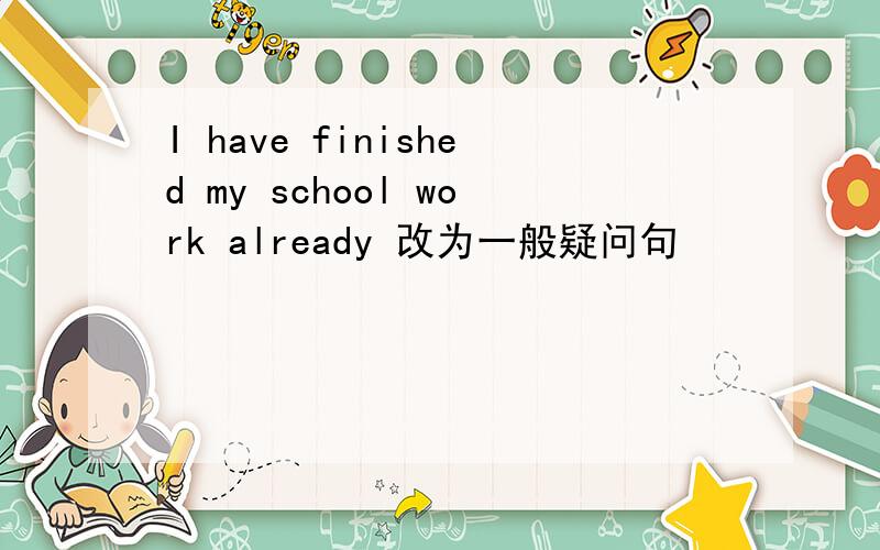 I have finished my school work already 改为一般疑问句