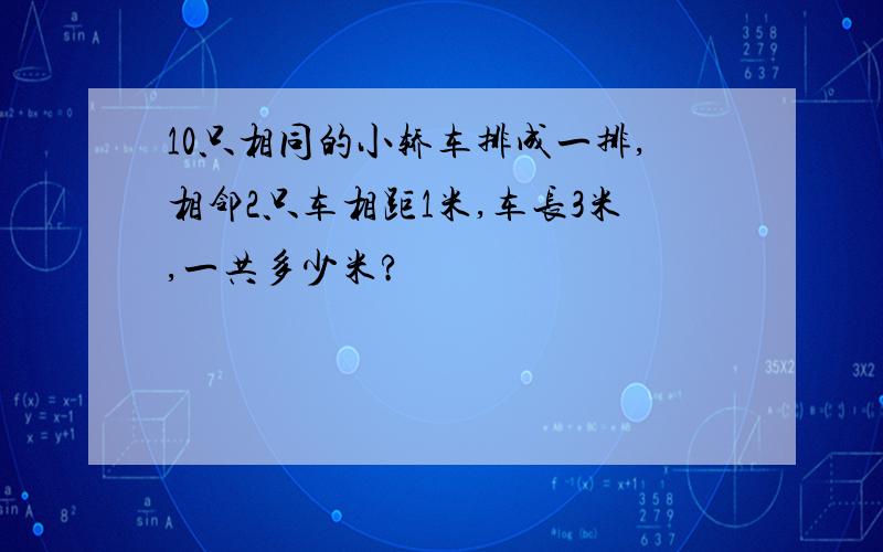 10只相同的小轿车排成一排,相邻2只车相距1米,车长3米,一共多少米?