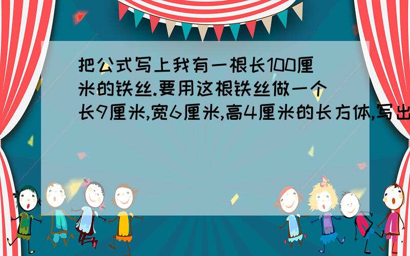 把公式写上我有一根长100厘米的铁丝.要用这根铁丝做一个长9厘米,宽6厘米,高4厘米的长方体,写出列式,比较和公式!