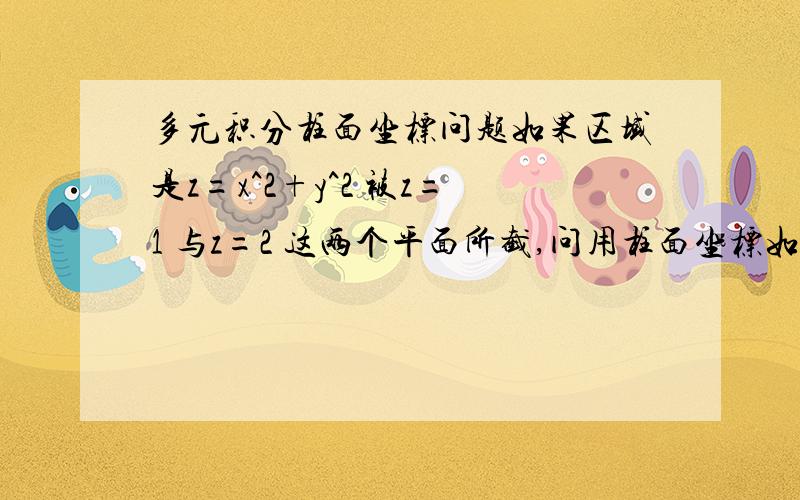 多元积分柱面坐标问题如果区域是z=x^2+y^2 被z=1 与z=2 这两个平面所截,问用柱面坐标如何求解? 说下r 与