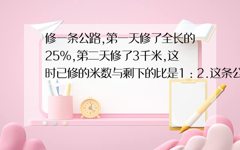 修一条公路,第一天修了全长的25%,第二天修了3千米,这时已修的米数与剩下的比是1：2.这条公路全长多少千