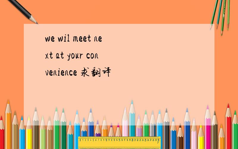 we wil meet next at your convenience 求翻译