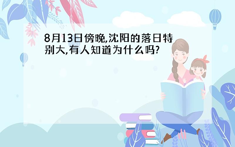 8月13日傍晚,沈阳的落日特别大,有人知道为什么吗?