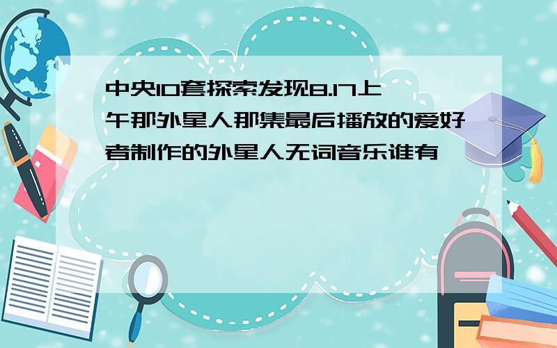 中央10套探索发现8.17上午那外星人那集最后播放的爱好者制作的外星人无词音乐谁有