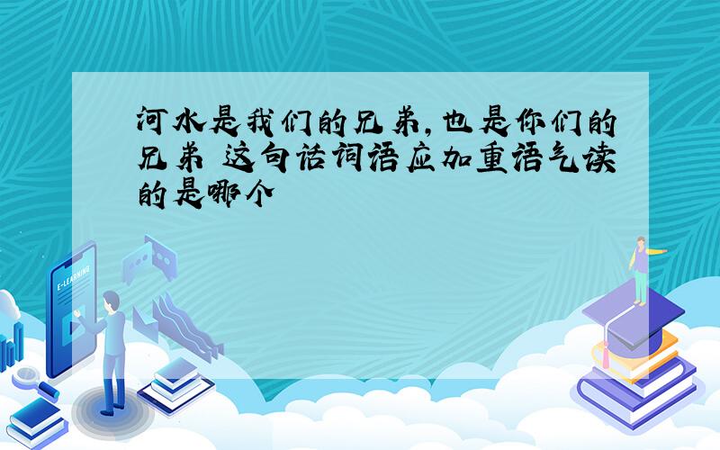 河水是我们的兄弟,也是你们的兄弟 这句话词语应加重语气读的是哪个