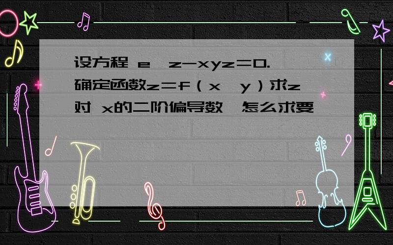 设方程 e^z-xyz＝0.确定函数z＝f（x,y）求z对 x的二阶偏导数,怎么求要