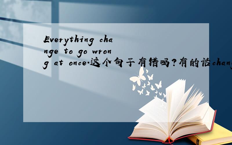 Everything change to go wrong at once.这个句子有错吗?有的话change改成什么?