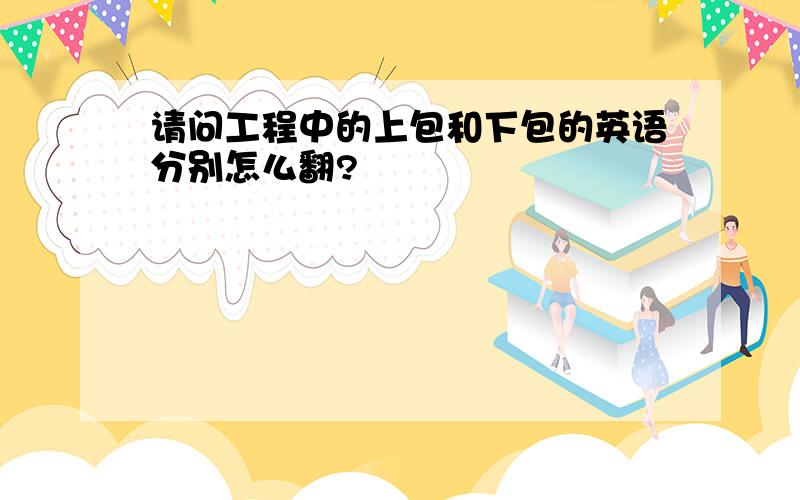 请问工程中的上包和下包的英语分别怎么翻?