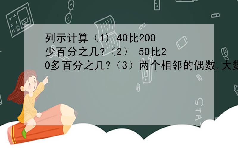 列示计算（1) 40比200少百分之几?（2） 50比20多百分之几?（3）两个相邻的偶数,大数比小数多25%,大数为多