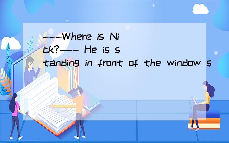 ---Where is Nick?--- He is standing in front of the window s