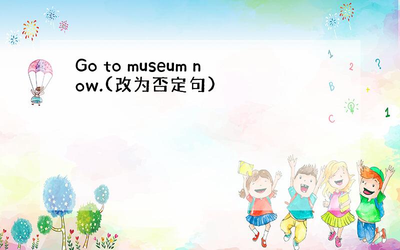 Go to museum now.(改为否定句)