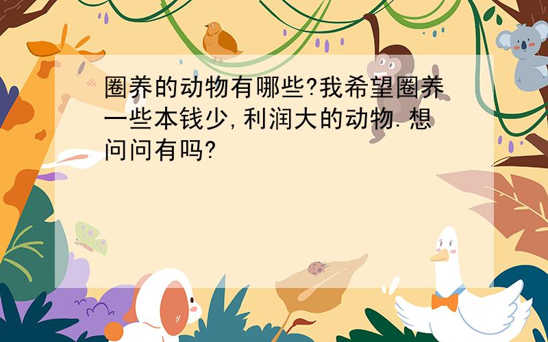 圈养的动物有哪些?我希望圈养一些本钱少,利润大的动物.想问问有吗?