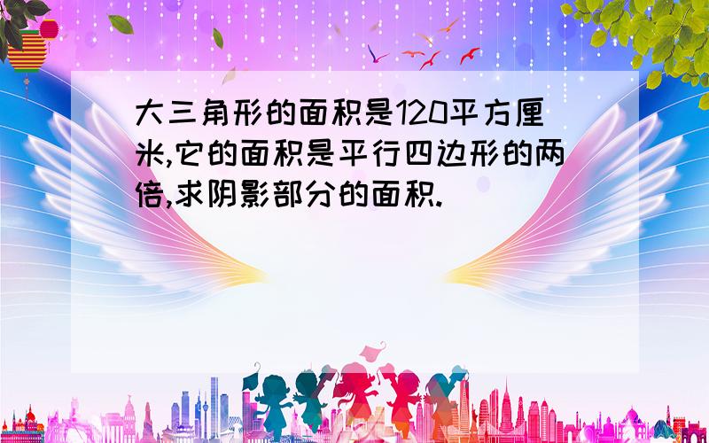 大三角形的面积是120平方厘米,它的面积是平行四边形的两倍,求阴影部分的面积.