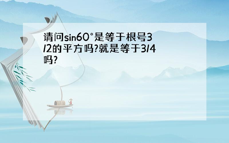 请问sin60°是等于根号3/2的平方吗?就是等于3/4吗?