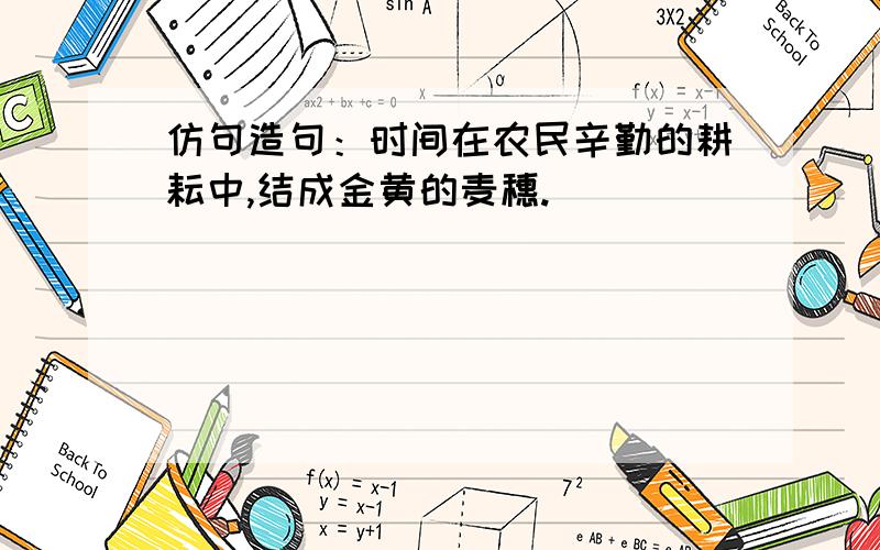 仿句造句：时间在农民辛勤的耕耘中,结成金黄的麦穗.