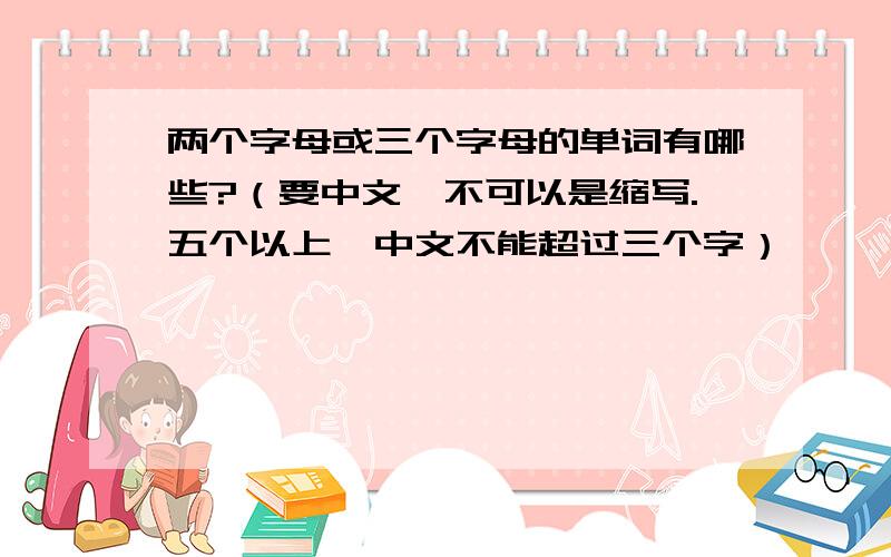 两个字母或三个字母的单词有哪些?（要中文,不可以是缩写.五个以上,中文不能超过三个字）