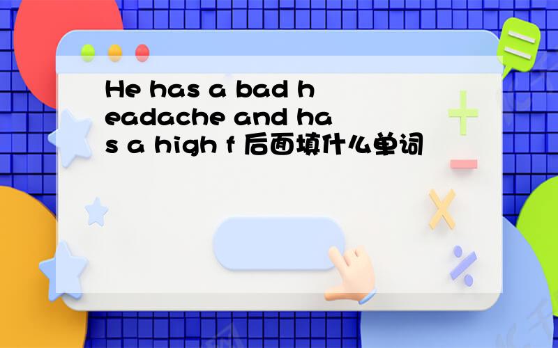 He has a bad headache and has a high f 后面填什么单词