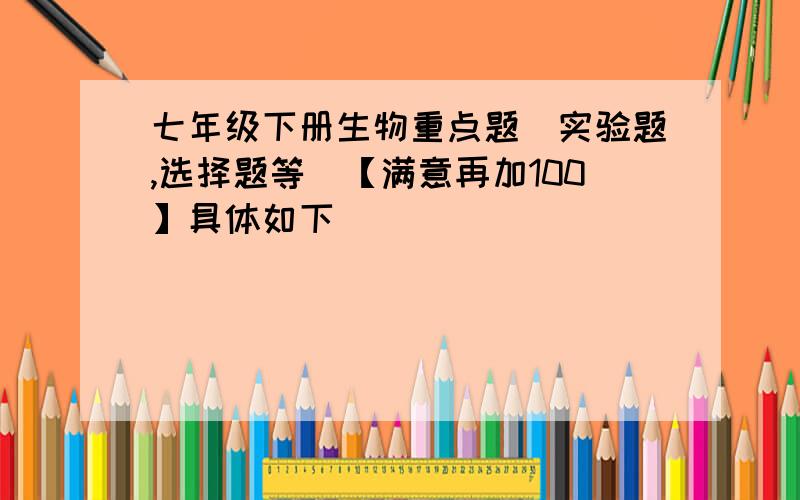 七年级下册生物重点题（实验题,选择题等）【满意再加100】具体如下